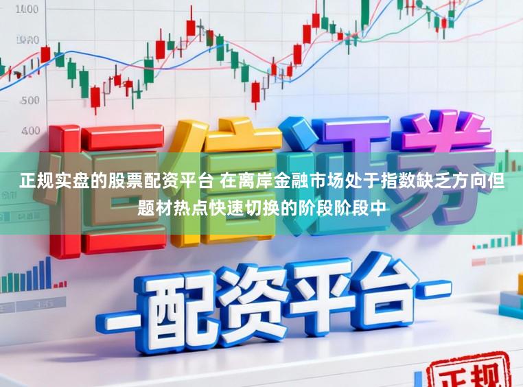 正规实盘的股票配资平台 在离岸金融市场处于指数缺乏方向但题材热点快速切换的阶段阶段中