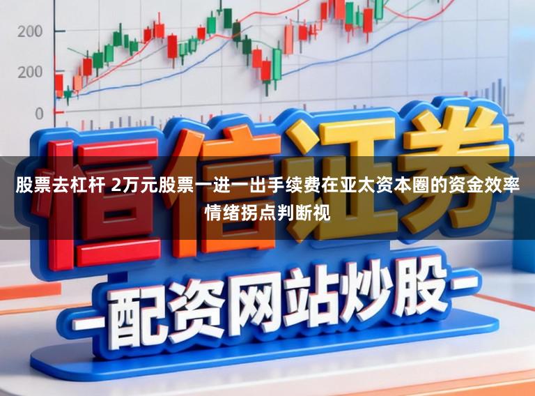 股票去杠杆 2万元股票一进一出手续费在亚太资本圈的资金效率情绪拐点判断视