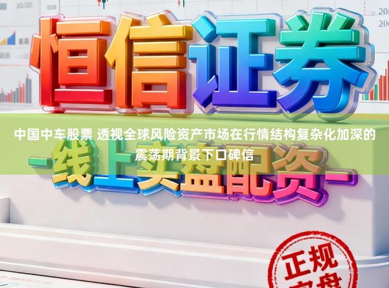 中国中车股票 透视全球风险资产市场在行情结构复杂化加深的震荡期背景下口碑信