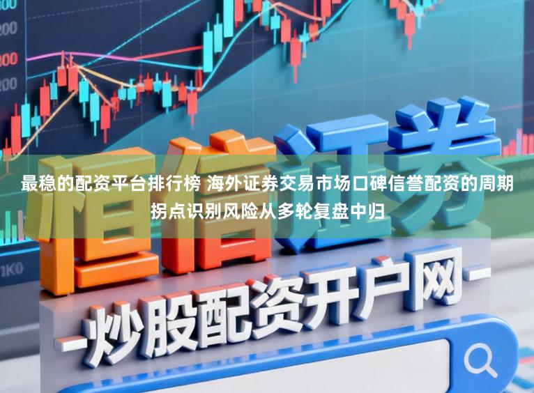 最稳的配资平台排行榜 海外证券交易市场口碑信誉配资的周期拐点识别风险从多轮复盘中归