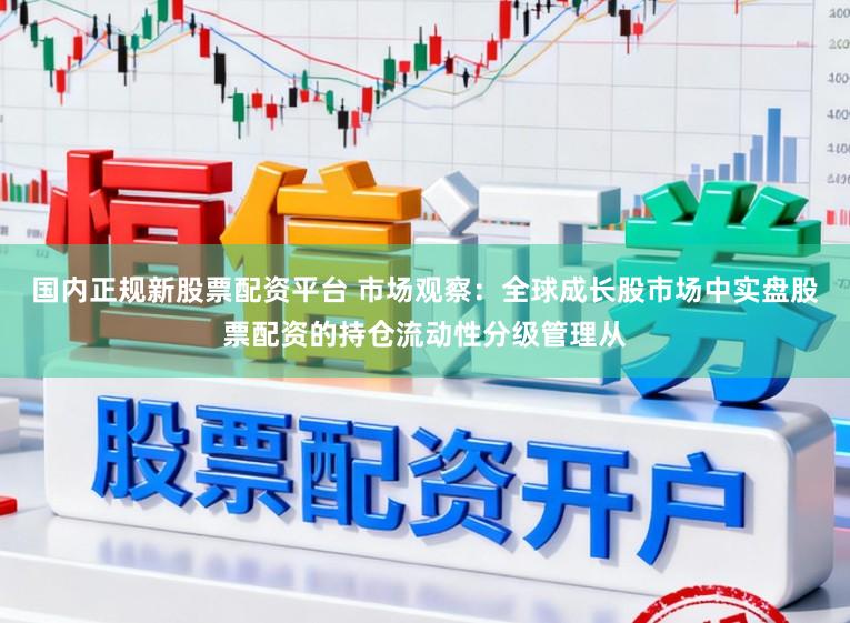 国内正规新股票配资平台 市场观察：全球成长股市场中实盘股票配资的持仓流动性分级管理从