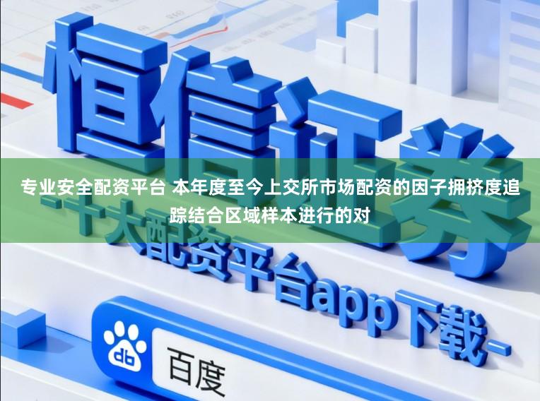 专业安全配资平台 本年度至今上交所市场配资的因子拥挤度追踪结合区域样本进行的对