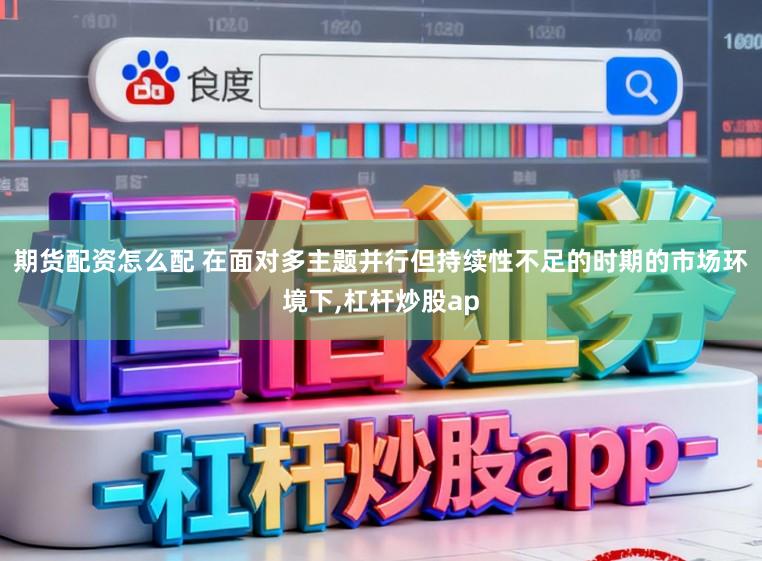 期货配资怎么配 在面对多主题并行但持续性不足的时期的市场环境下,杠杆炒股ap
