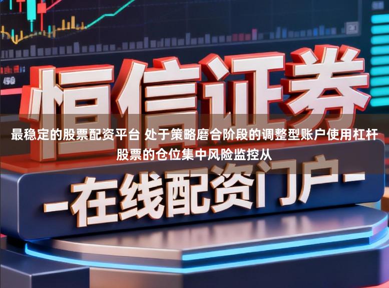 最稳定的股票配资平台 处于策略磨合阶段的调整型账户使用杠杆股票的仓位集中风险监控从