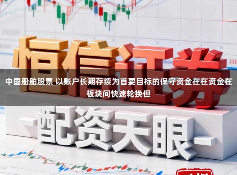 中国船舶股票 以账户长期存续为首要目标的保守资金在在资金在板块间快速轮换但