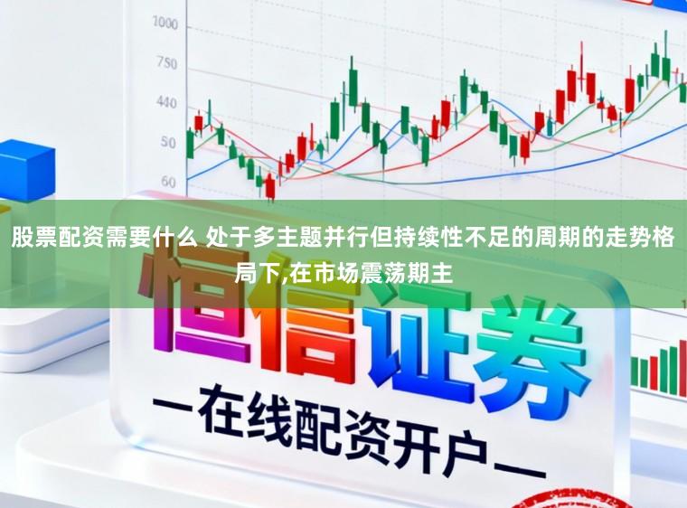 股票配资需要什么 处于多主题并行但持续性不足的周期的走势格局下，在市场震荡期主
