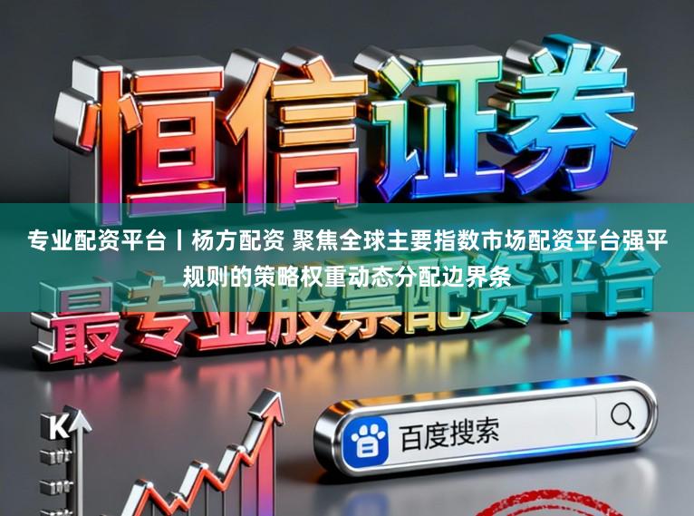 专业配资平台丨杨方配资 聚焦全球主要指数市场配资平台强平规则的策略权重动态分配边界条