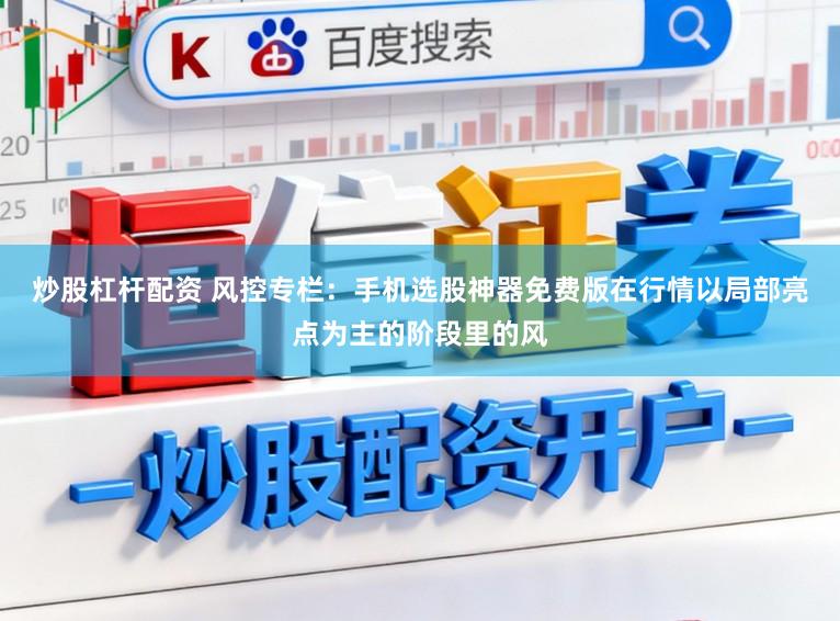 炒股杠杆配资 风控专栏:手机选股神器免费版在行情以局部亮点为主的阶段里的风