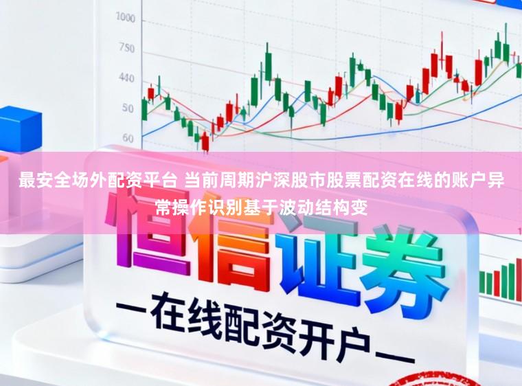 最安全场外配资平台 当前周期沪深股市股票配资在线的账户异常操作识别基于波动结构变