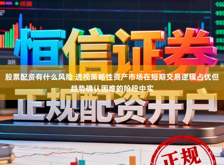 股票配资有什么风险 透视策略性资产市场在短期交易逻辑占优但趋势确认困难的阶段中实