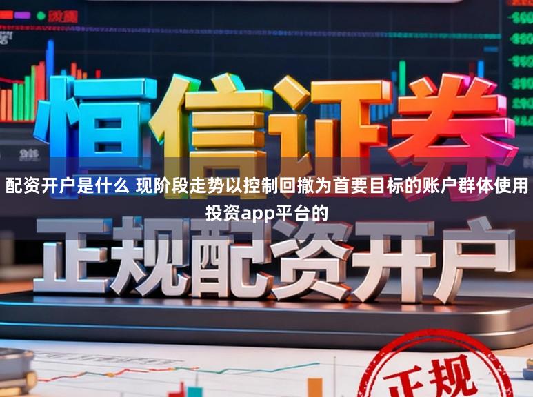 配资开户是什么 现阶段走势以控制回撤为首要目标的账户群体使用投资app平台的
