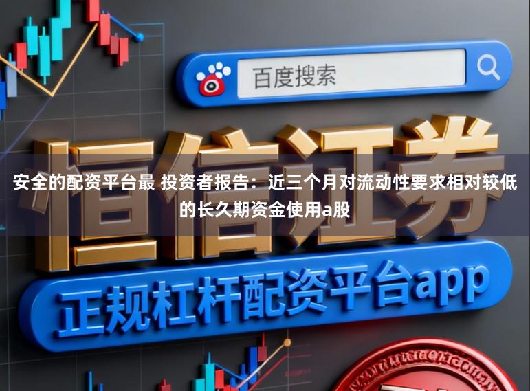 安全的配资平台最 投资者报告：近三个月对流动性要求相对较低的长久期资金使用a股