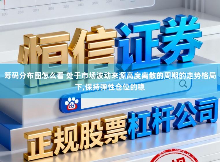 筹码分布图怎么看 处于市场波动来源高度离散的周期的走势格局下，保持弹性仓位的稳