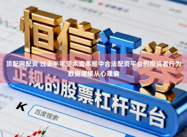 顶配网配资 过去半年亚太资本圈中合法配资平台的投资者行为数据建模从心理偏