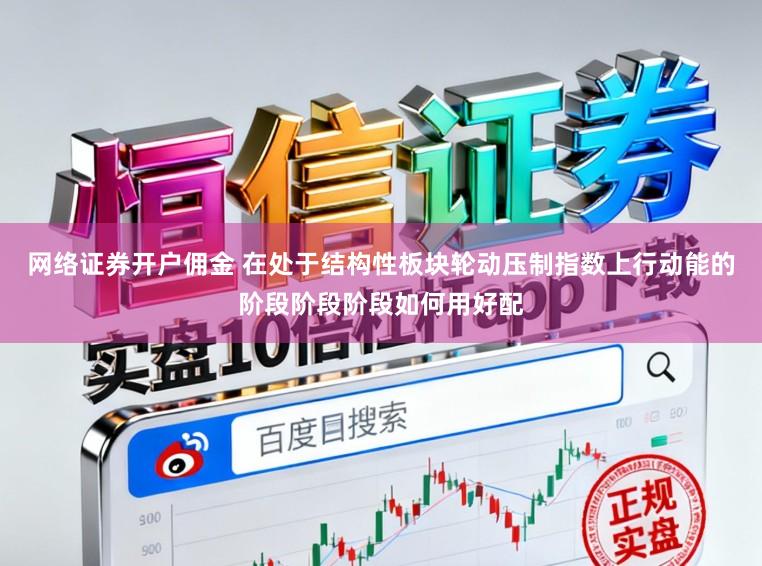 网络证券开户佣金 在处于结构性板块轮动压制指数上行动能的阶段阶段阶段如何用好配