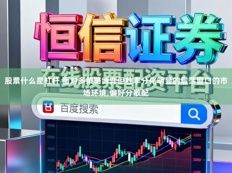 股票什么是杠杆 面对多策略博弈但胜率分化明显的震荡窗口的市场环境，偏好分散配