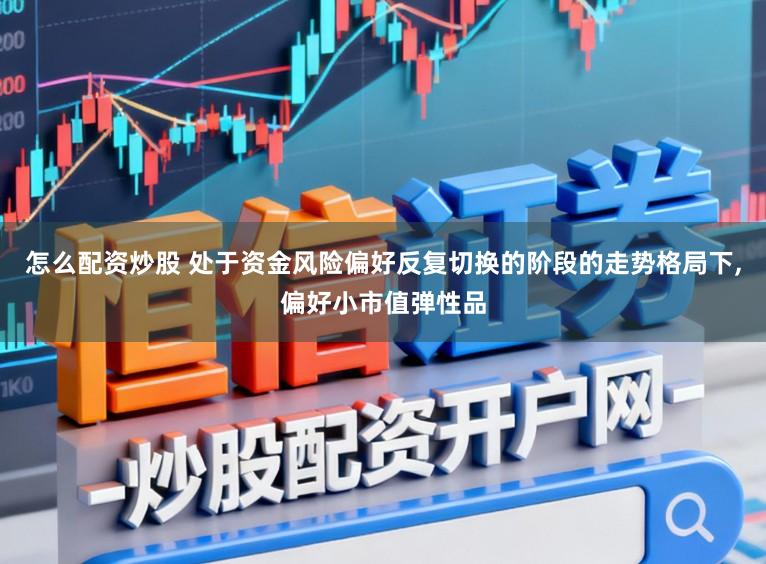 怎么配资炒股 处于资金风险偏好反复切换的阶段的走势格局下，偏好小市值弹性品