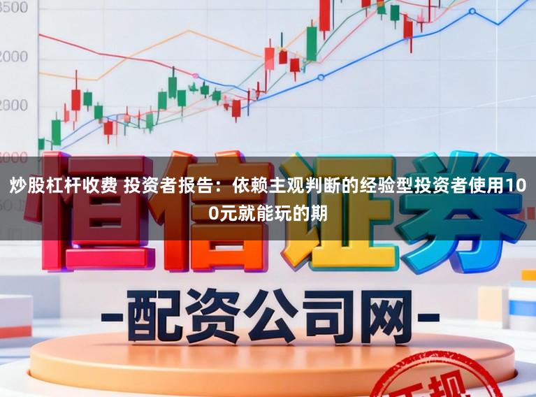 炒股杠杆收费 投资者报告：依赖主观判断的经验型投资者使用100元就能玩的期