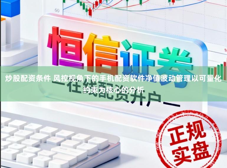 炒股配资条件 风控视角下的手机配资软件净值波动管理以可量化约束为核心的分析