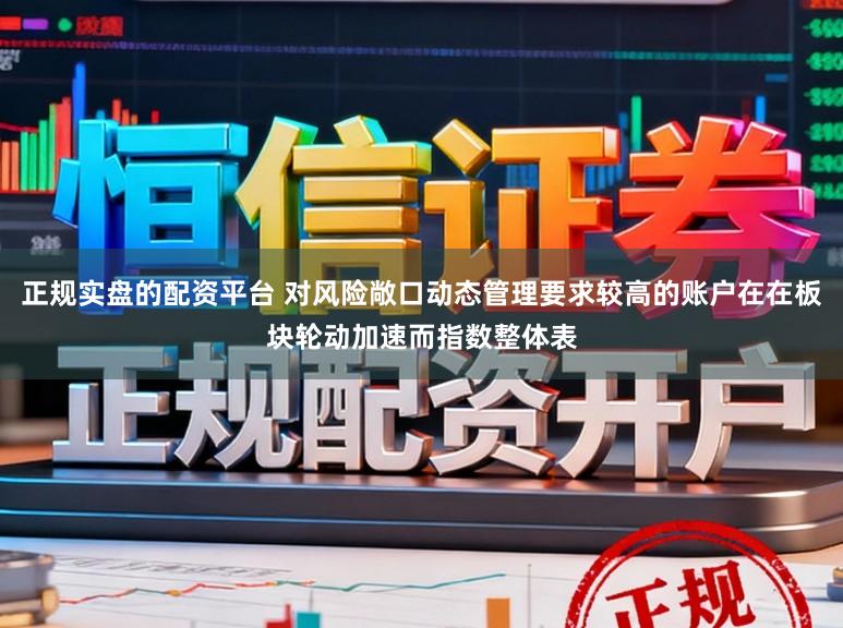 正规实盘的配资平台 对风险敞口动态管理要求较高的账户在在板块轮动加速而指数整体表