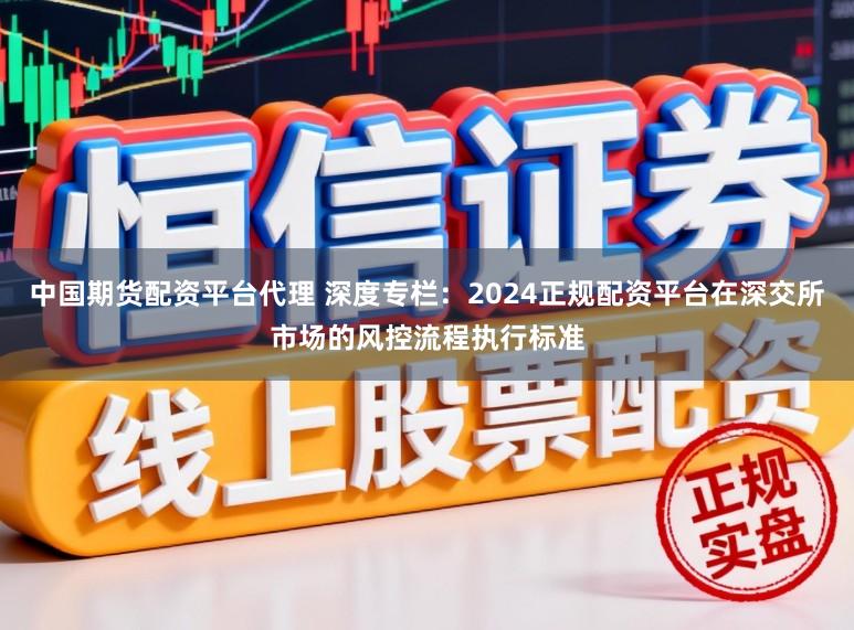 中国期货配资平台代理 深度专栏：2024正规配资平台在深交所市场的风控流程执行标准
