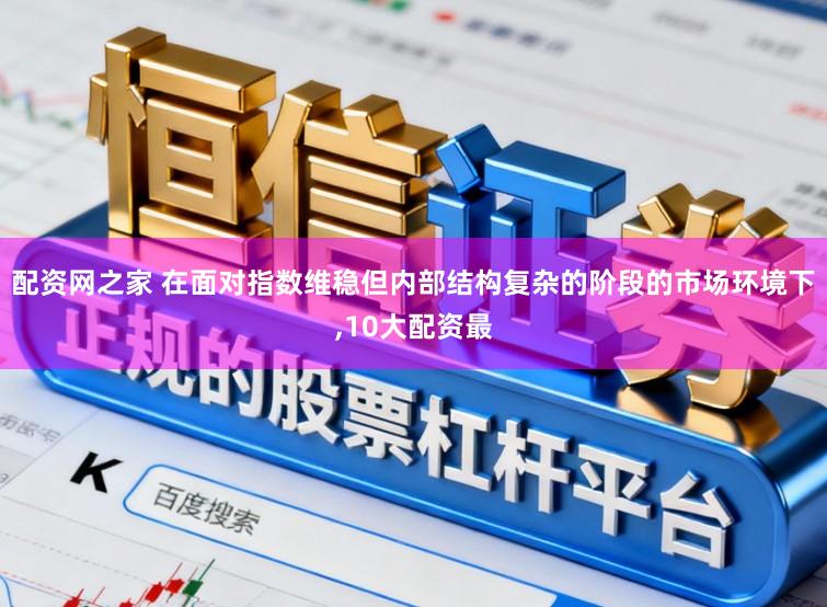 配资网之家 在面对指数维稳但内部结构复杂的阶段的市场环境下，10大配资最
