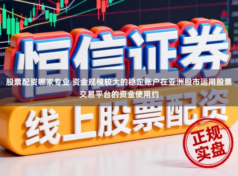 股票配资哪家专业 资金规模较大的稳定账户在亚洲股市运用股票交易平台的资金使用约