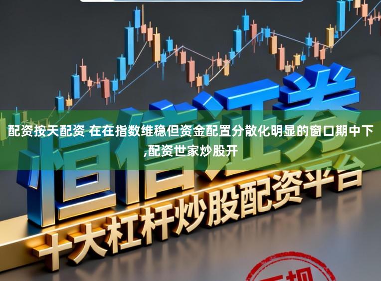 配资按天配资 在在指数维稳但资金配置分散化明显的窗口期中下，配资世家炒股开