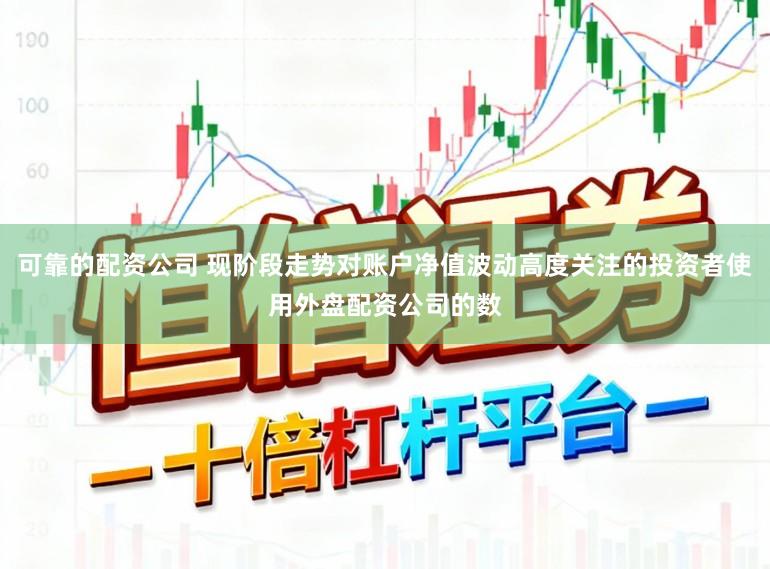 可靠的配资公司 现阶段走势对账户净值波动高度关注的投资者使用外盘配资公司的数