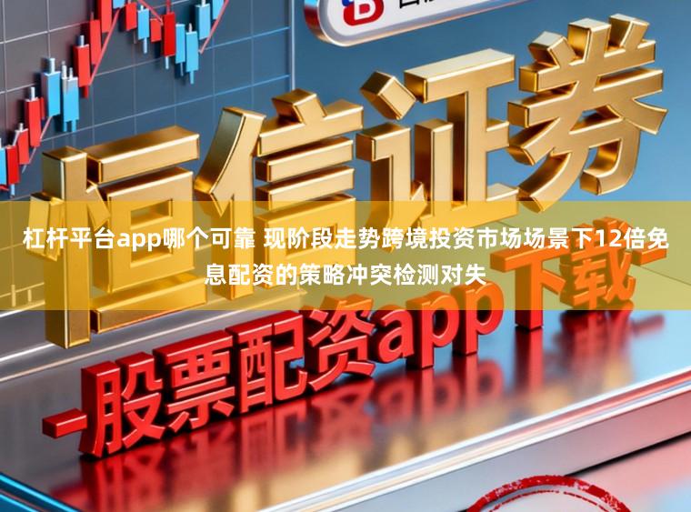 杠杆平台app哪个可靠 现阶段走势跨境投资市场场景下12倍免息配资的策略冲突检测对失