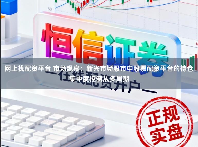 网上找配资平台 市场观察：新兴市场股市中股票配资平台的持仓集中度控制从多周期
