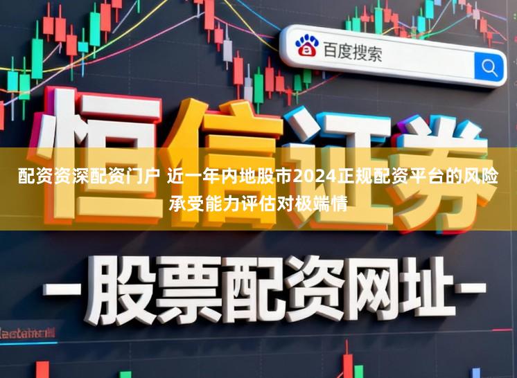 配资资深配资门户 近一年内地股市2024正规配资平台的风险承受能力评估对极端情