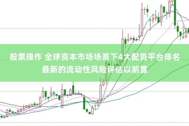 股票操作 全球资本市场场景下4大配资平台排名最新的流动性风险评估以前置