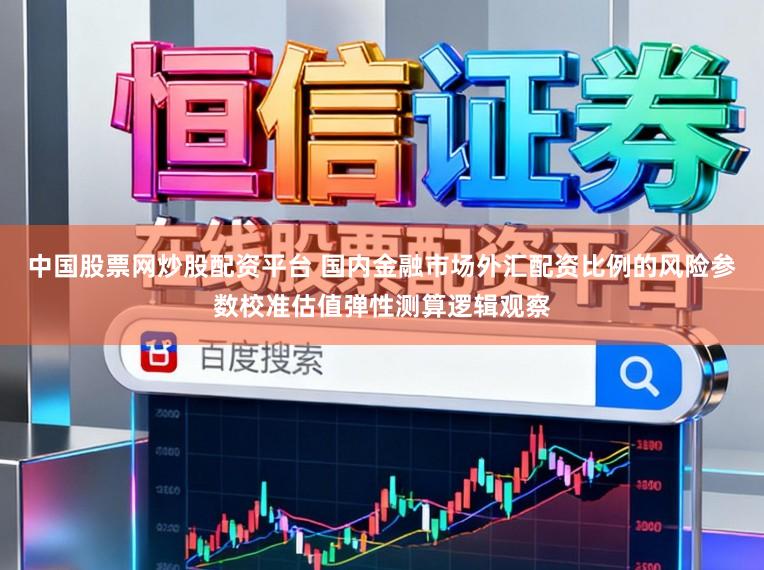 中国股票网炒股配资平台 国内金融市场外汇配资比例的风险参数校准估值弹性测算逻辑观察