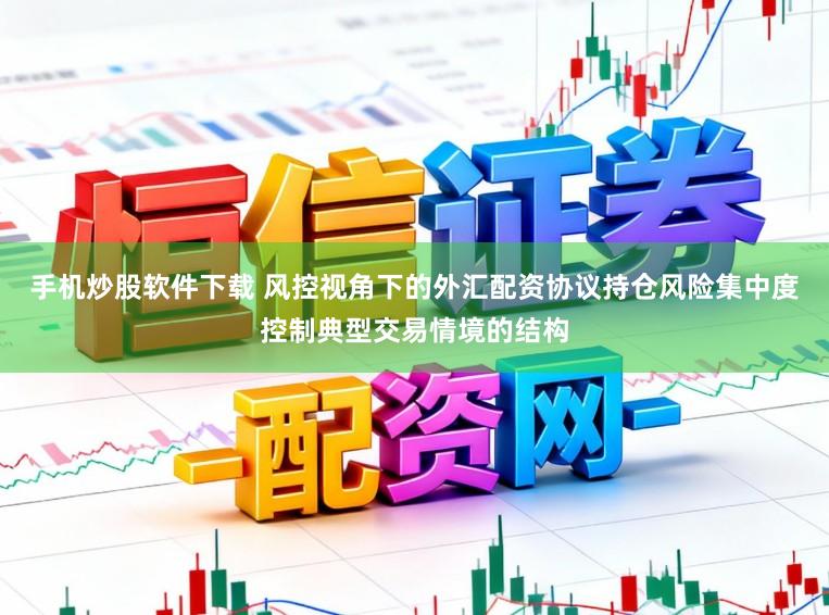 手机炒股软件下载 风控视角下的外汇配资协议持仓风险集中度控制典型交易情境的结构