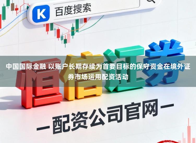 中国国际金融 以账户长期存续为首要目标的保守资金在境外证券市场运用配资活动