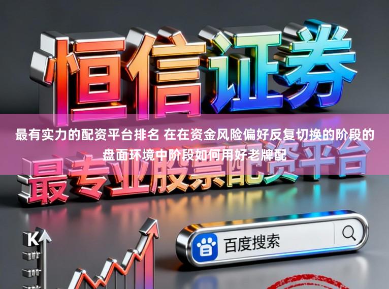 最有实力的配资平台排名 在在资金风险偏好反复切换的阶段的盘面环境中阶段如何用好老牌配