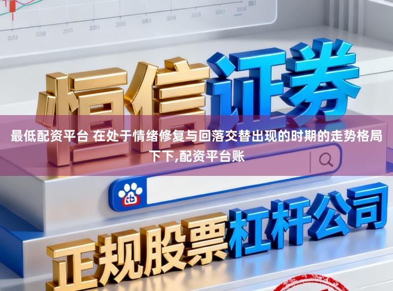 最低配资平台 在处于情绪修复与回落交替出现的时期的走势格局下下，配资平台账