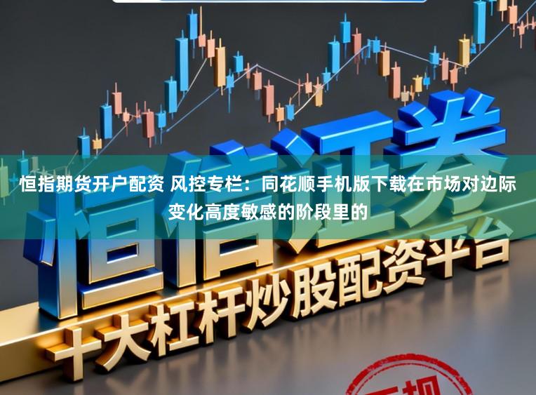 恒指期货开户配资 风控专栏：同花顺手机版下载在市场对边际变化高度敏感的阶段里的