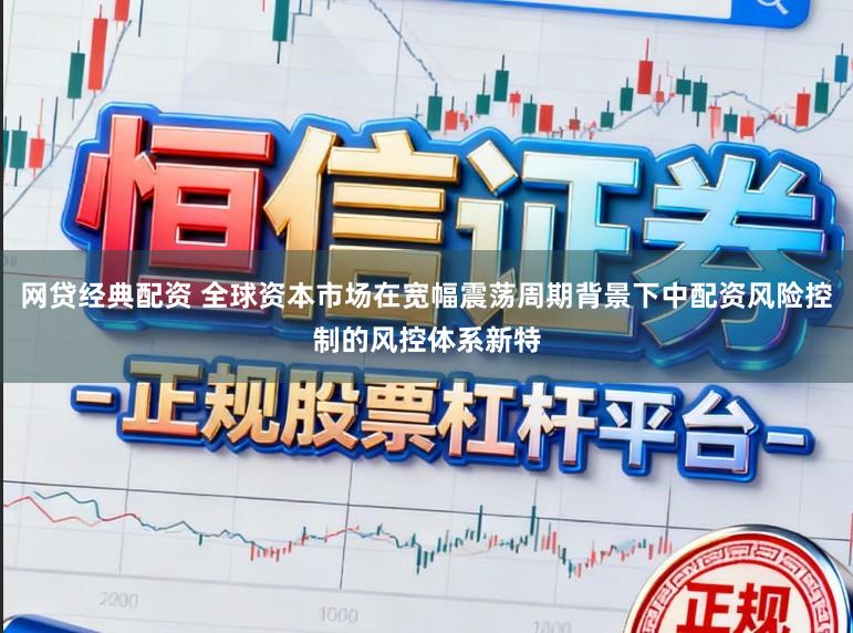 网贷经典配资 全球资本市场在宽幅震荡周期背景下中配资风险控制的风控体系新特
