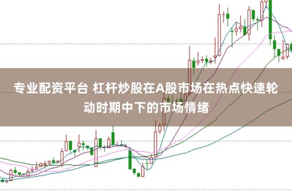 专业配资平台 杠杆炒股在A股市场在热点快速轮动时期中下的市场情绪