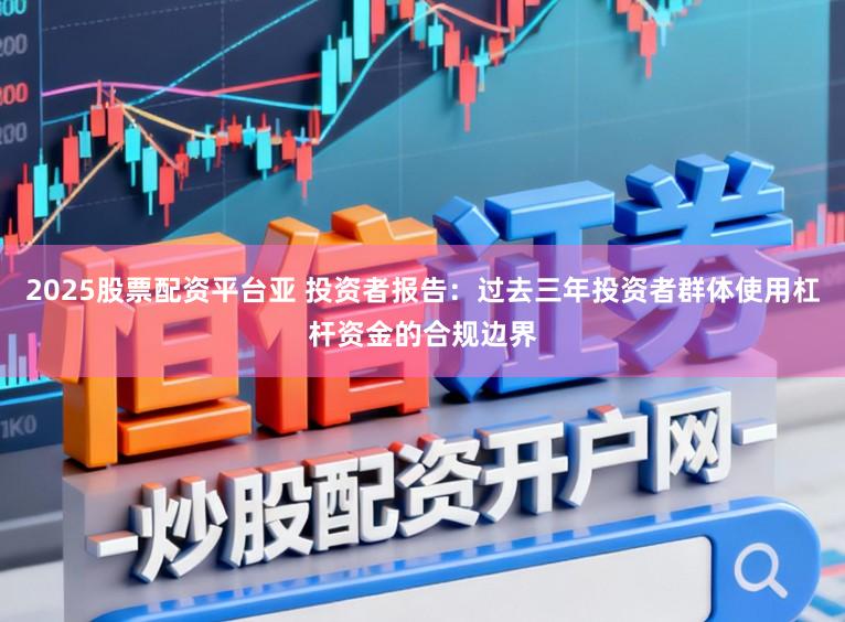 2025股票配资平台亚 投资者报告：过去三年投资者群体使用杠杆资金的合规边界