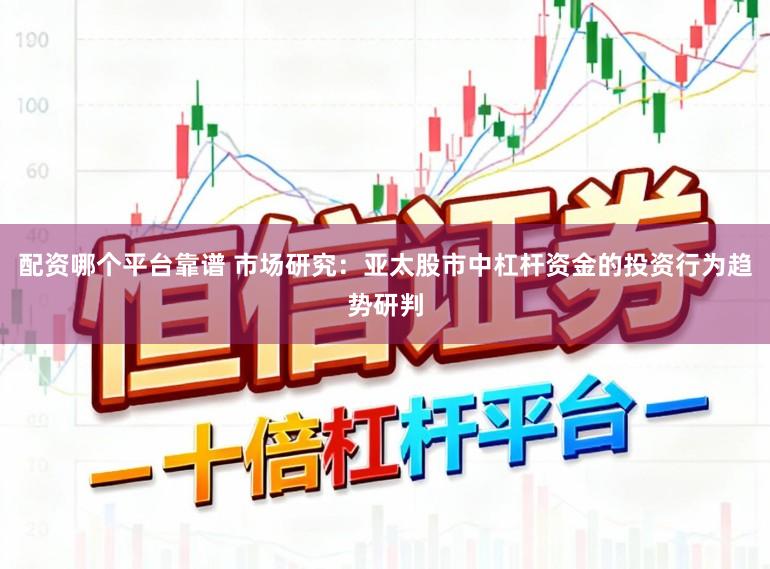 配资哪个平台靠谱 市场研究：亚太股市中杠杆资金的投资行为趋势研判
