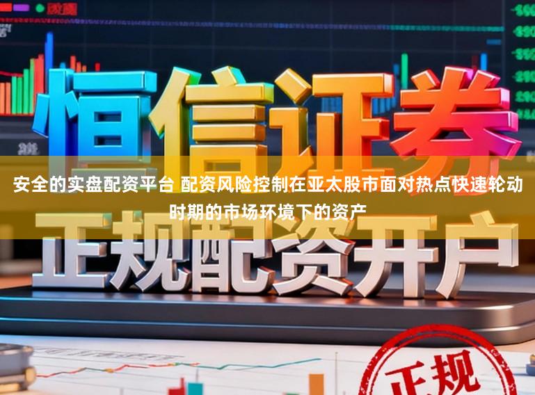 安全的实盘配资平台 配资风险控制在亚太股市面对热点快速轮动时期的市场环境下的资产