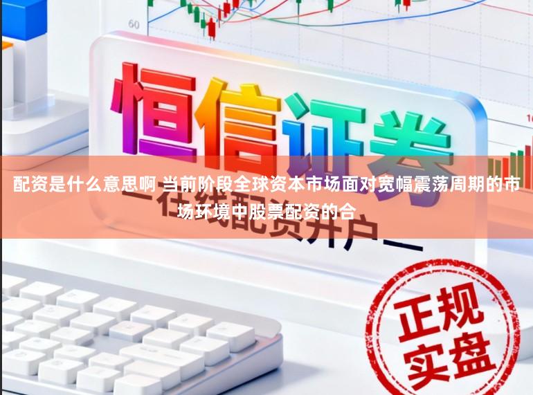 配资是什么意思啊 当前阶段全球资本市场面对宽幅震荡周期的市场环境中股票配资的合