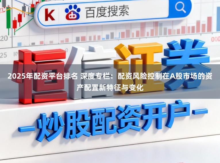 2025年配资平台排名 深度专栏：配资风险控制在A股市场的资产配置新特征与变化