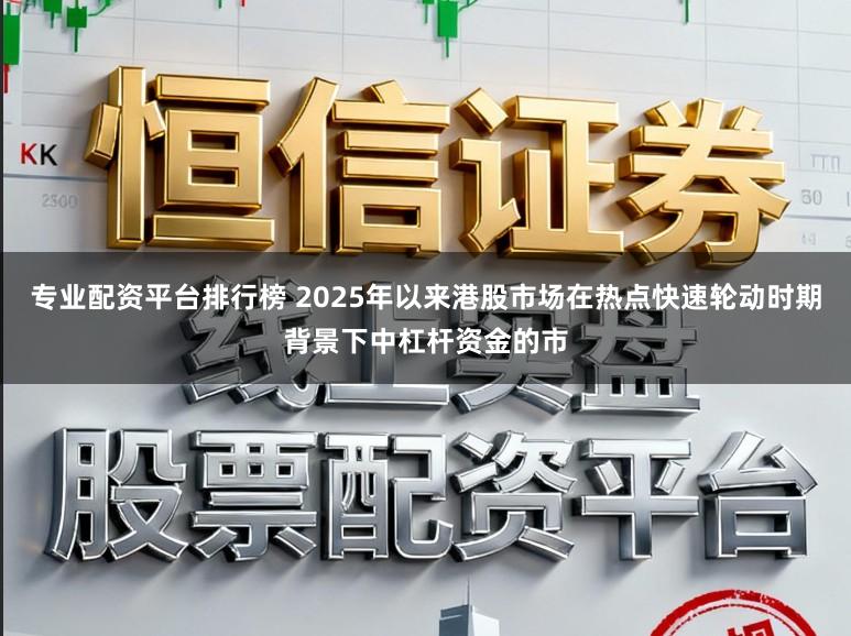 专业配资平台排行榜 2025年以来港股市场在热点快速轮动时期背景下中杠杆资金的市