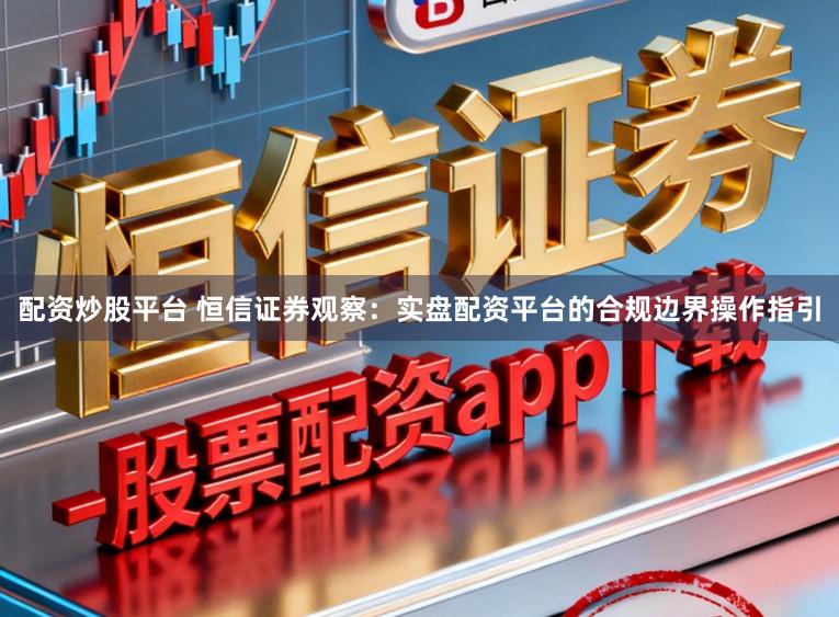 配资炒股平台 恒信证券观察：实盘配资平台的合规边界操作指引
