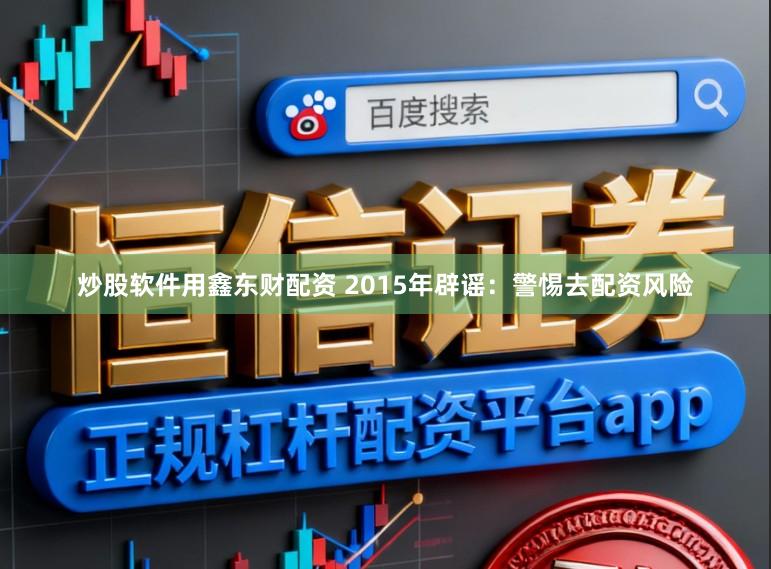 炒股软件用鑫东财配资 2015年辟谣：警惕去配资风险