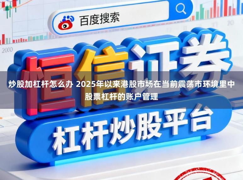 炒股加杠杆怎么办 2025年以来港股市场在当前震荡市环境里中股票杠杆的账户管理